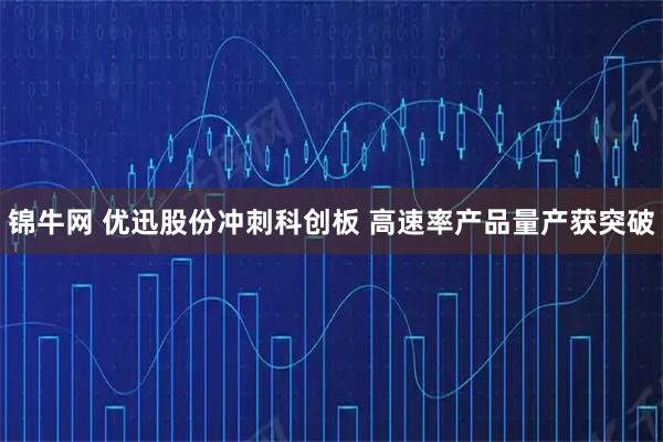 锦牛网 优迅股份冲刺科创板 高速率产品量产获突破
