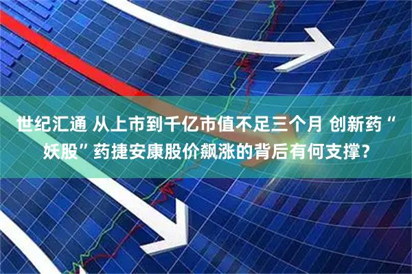 世纪汇通 从上市到千亿市值不足三个月 创新药“妖股”药捷安康股价飙涨的背后有何支撑？
