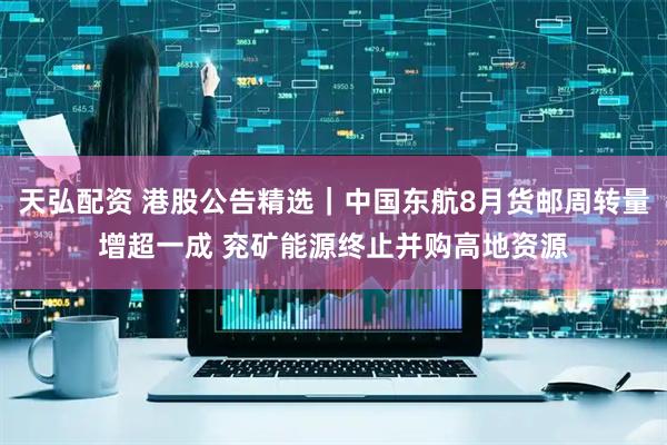 天弘配资 港股公告精选｜中国东航8月货邮周转量增超一成 兖矿能源终止并购高地资源