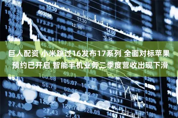 巨人配资 小米跳过16发布17系列 全面对标苹果 预约已开启 智能手机业务二季度营收出现下滑