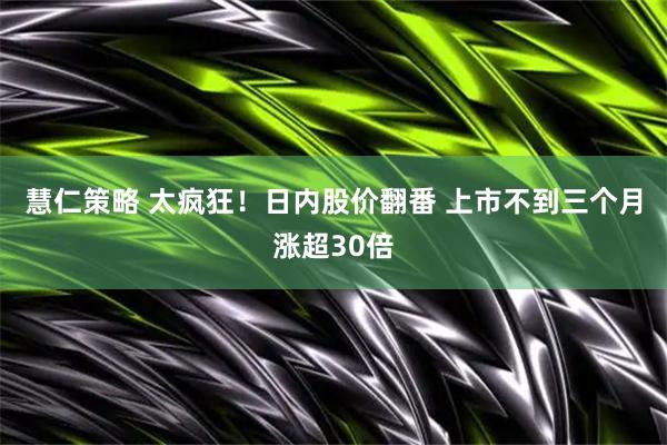 慧仁策略 太疯狂！日内股价翻番 上市不到三个月涨超30倍