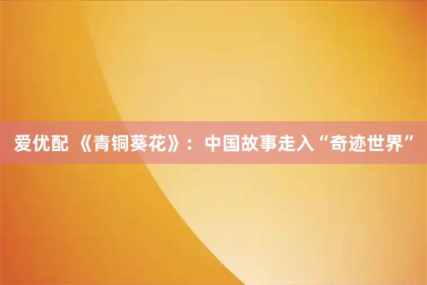 爱优配 《青铜葵花》：中国故事走入“奇迹世界”