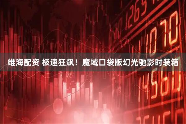维海配资 极速狂飙！魔域口袋版幻光驰影时装箱