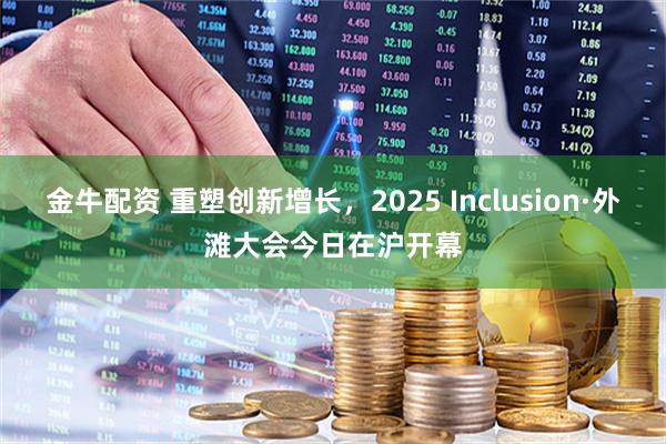 金牛配资 重塑创新增长，2025 Inclusion·外滩大会今日在沪开幕