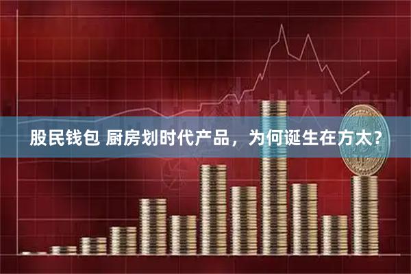 股民钱包 厨房划时代产品，为何诞生在方太？