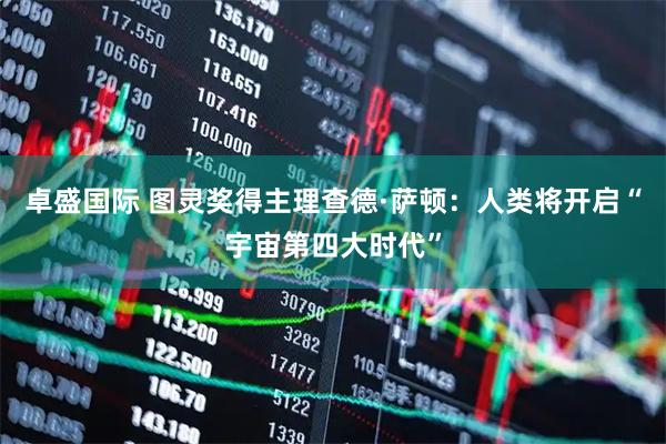 卓盛国际 图灵奖得主理查德·萨顿：人类将开启“宇宙第四大时代”