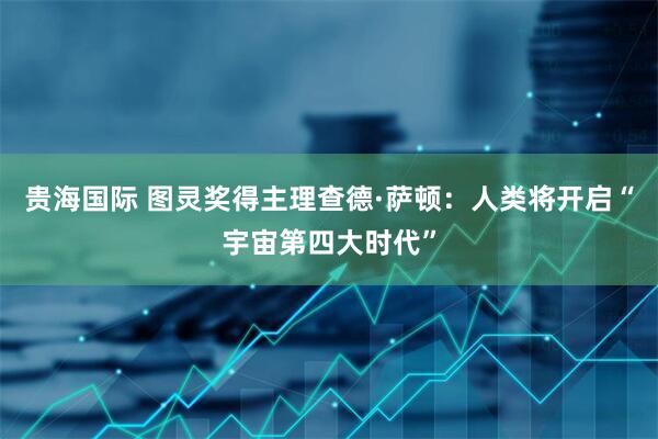 贵海国际 图灵奖得主理查德·萨顿：人类将开启“宇宙第四大时代”