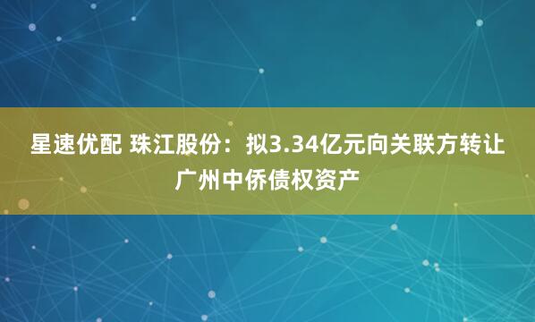 星速优配 珠江股份：拟3.34亿元向关联方转让广州中侨债权资产