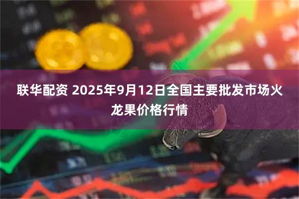联华配资 2025年9月12日全国主要批发市场火龙果价格行情