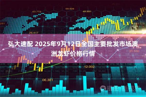 弘大速配 2025年9月12日全国主要批发市场澳洲龙虾价格行情