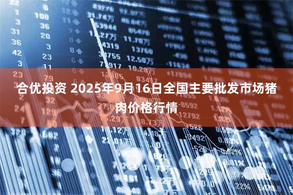 合优投资 2025年9月16日全国主要批发市场猪肉价格行情