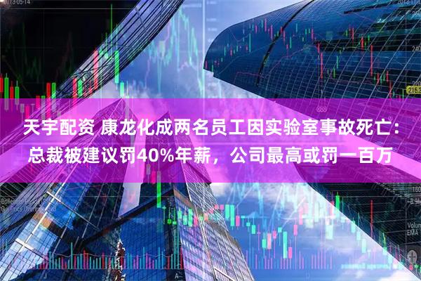 天宇配资 康龙化成两名员工因实验室事故死亡：总裁被建议罚40%年薪，公司最高或罚一百万