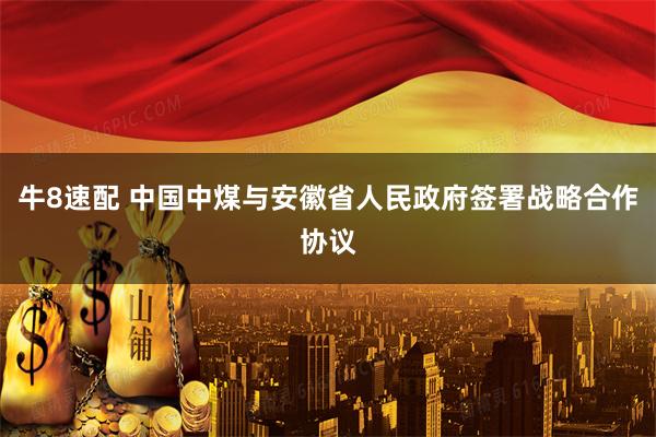 牛8速配 中国中煤与安徽省人民政府签署战略合作协议