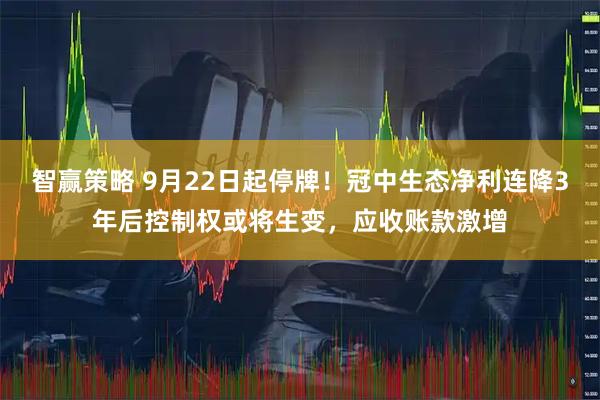智赢策略 9月22日起停牌！冠中生态净利连降3年后控制权或将生变，应收账款激增