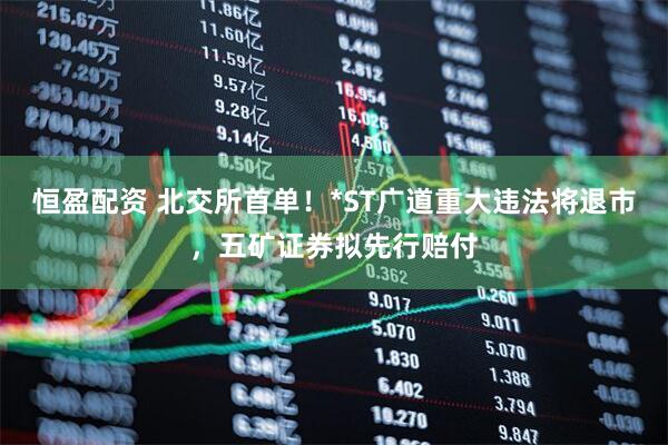 恒盈配资 北交所首单！*ST广道重大违法将退市，五矿证券拟先行赔付