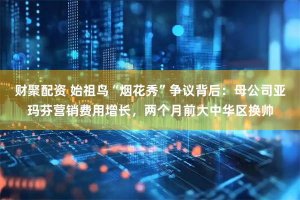 财聚配资 始祖鸟“烟花秀”争议背后：母公司亚玛芬营销费用增长，两个月前大中华区换帅