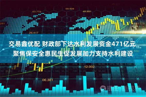 交易鑫优配 财政部下达水利发展资金471亿元 聚焦保安全惠民生促发展加力支持水利建设