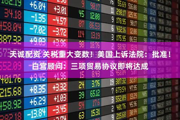 天诚配资 关税重大变数！美国上诉法院：批准！白宫顾问：三项贸易协议即将达成