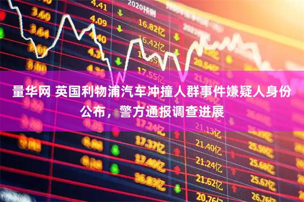量华网 英国利物浦汽车冲撞人群事件嫌疑人身份公布，警方通报调查进展