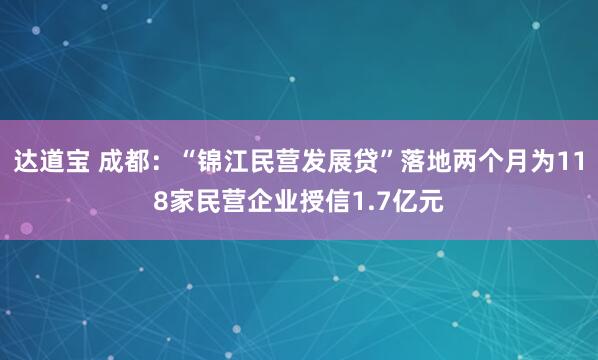 达道宝 成都：“锦江民营发展贷”落地两个月为118家民营企业授信1.7亿元