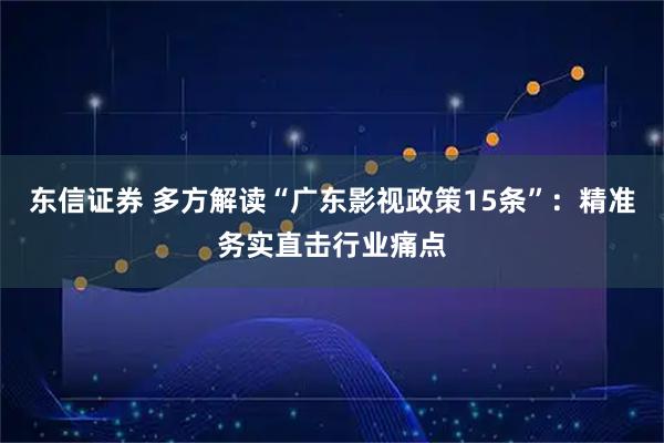 东信证券 多方解读“广东影视政策15条”：精准务实直击行业痛点