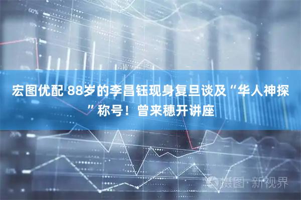 宏图优配 88岁的李昌钰现身复旦谈及“华人神探”称号！曾来穗开讲座