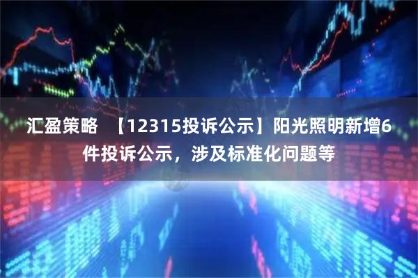 汇盈策略  【12315投诉公示】阳光照明新增6件投诉公示，涉及标准化问题等