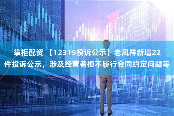 掌柜配资 【12315投诉公示】老凤祥新增22件投诉公示，涉及经营者拒不履行合同约定问题等