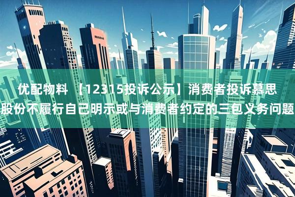 优配物料 【12315投诉公示】消费者投诉慕思股份不履行自己明示或与消费者约定的三包义务问题