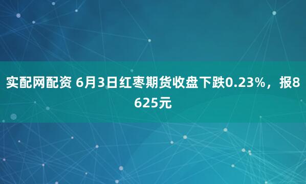 实配网配资 6月3日红枣期货收盘下跌0.23%，报8625元