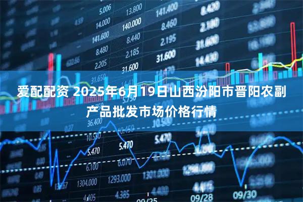 爱配配资 2025年6月19日山西汾阳市晋阳农副产品批发市场价格行情