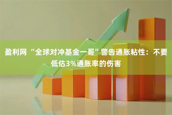 盈利网 “全球对冲基金一哥”警告通胀粘性：不要低估3%通胀率的伤害