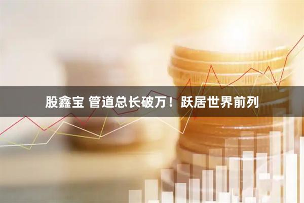 股鑫宝 管道总长破万！跃居世界前列