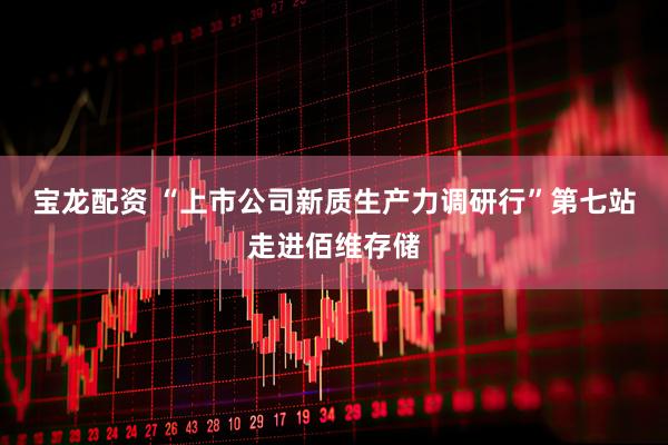 宝龙配资 “上市公司新质生产力调研行”第七站走进佰维存储