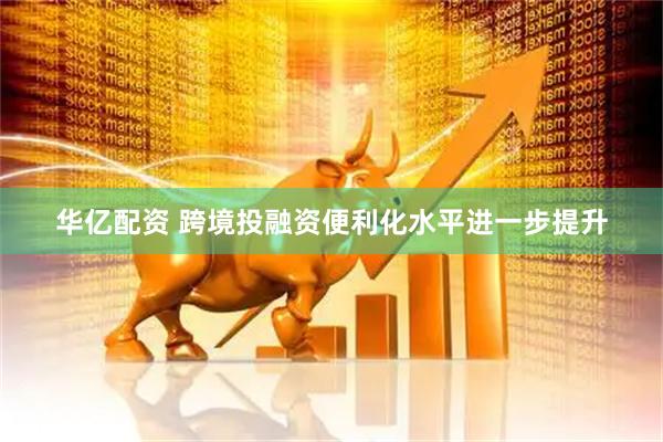 华亿配资 跨境投融资便利化水平进一步提升