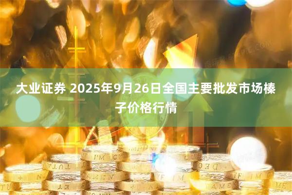 大业证券 2025年9月26日全国主要批发市场榛子价格行情