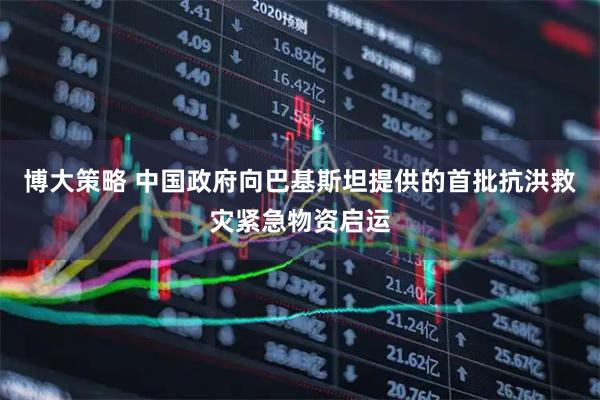 博大策略 中国政府向巴基斯坦提供的首批抗洪救灾紧急物资启运