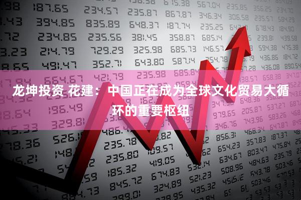 龙坤投资 花建：中国正在成为全球文化贸易大循环的重要枢纽