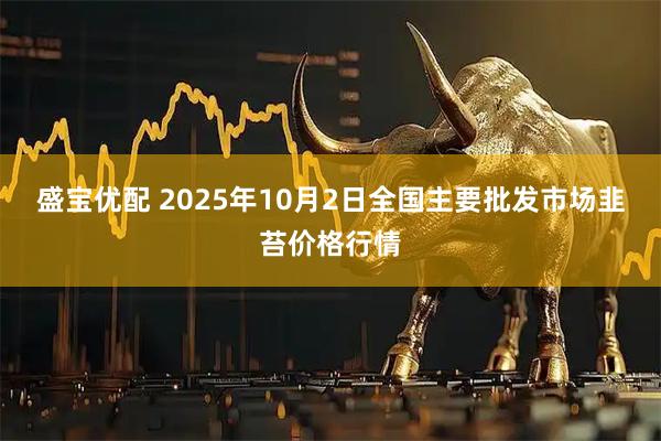 盛宝优配 2025年10月2日全国主要批发市场韭苔价格行情