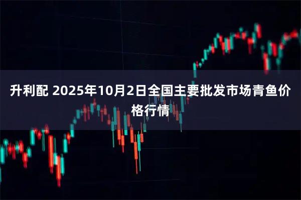 升利配 2025年10月2日全国主要批发市场青鱼价格行情