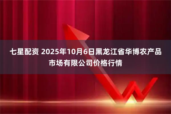 七星配资 2025年10月6日黑龙江省华博农产品市场有限公司价格行情