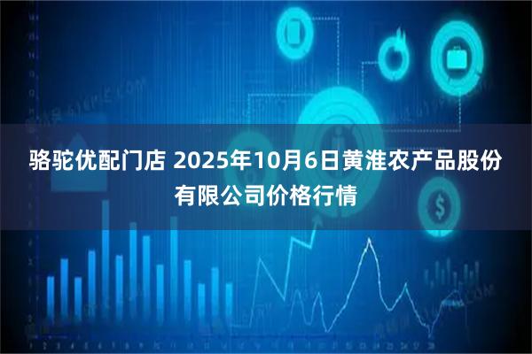骆驼优配门店 2025年10月6日黄淮农产品股份有限公司价格行情