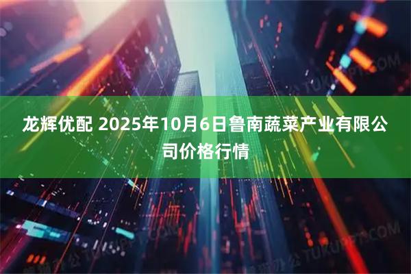 龙辉优配 2025年10月6日鲁南蔬菜产业有限公司价格行情