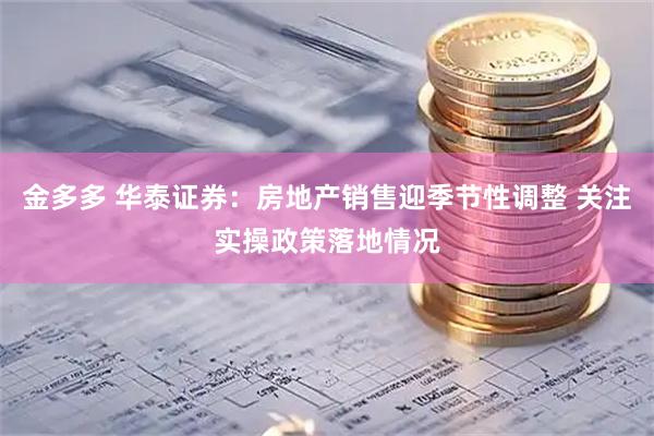 金多多 华泰证券：房地产销售迎季节性调整 关注实操政策落地情况