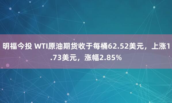 明福今投 WTI原油期货收于每桶62.52美元，上涨1.73美元，涨幅2.85%