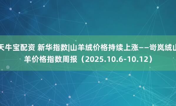 天牛宝配资 新华指数|山羊绒价格持续上涨——岢岚绒山羊价格指数周报（2025.10.6-10.12）