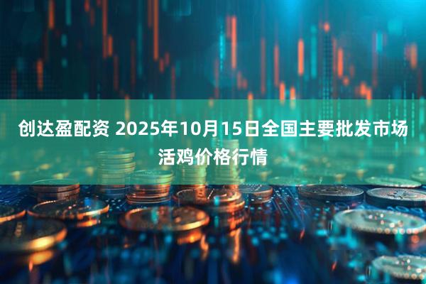 创达盈配资 2025年10月15日全国主要批发市场活鸡价格行情