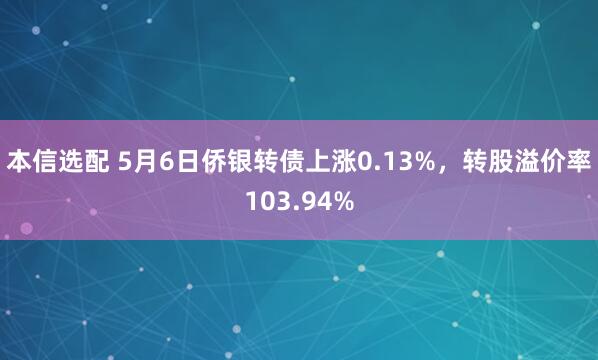 本信选配 5月6日侨银转债上涨0.13%,转股溢价率103.94%