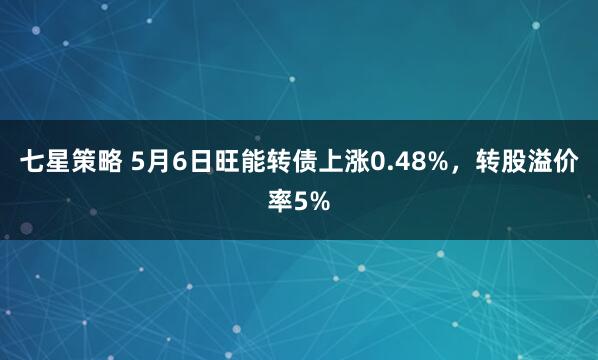 七星策略 5月6日旺能转债上涨0.48%，转股溢价率5%