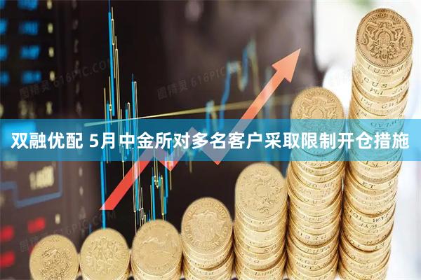 双融优配 5月中金所对多名客户采取限制开仓措施
